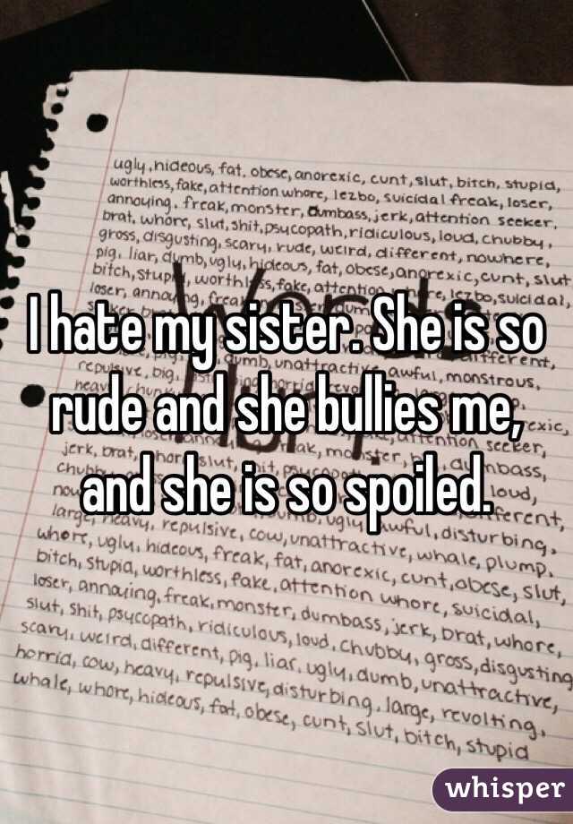 I hate my sister. She is so rude and she bullies me, and she is so spoiled. 