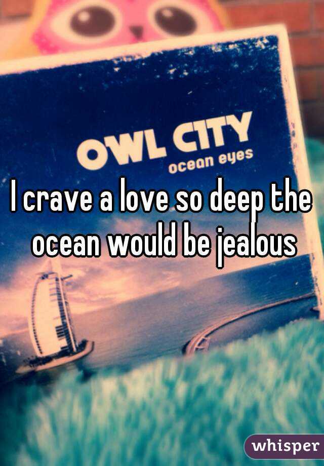 I crave a love so deep the ocean would be jealous