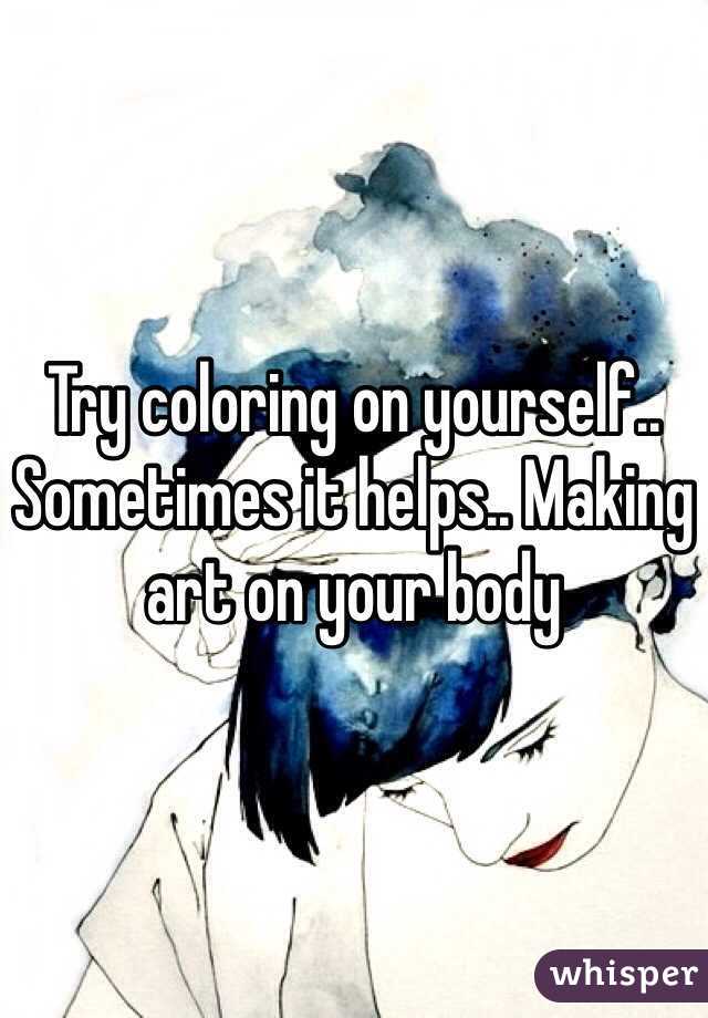 Try coloring on yourself.. Sometimes it helps.. Making art on your body