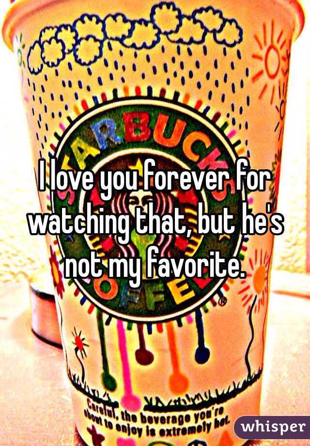 I love you forever for watching that, but he's not my favorite. 