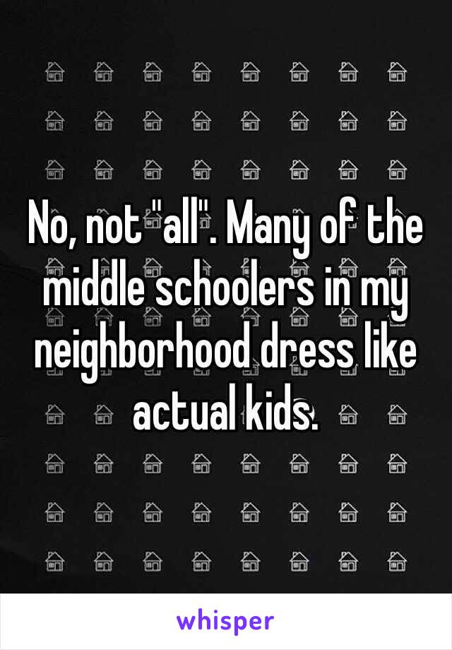 No, not "all". Many of the middle schoolers in my neighborhood dress like actual kids. 