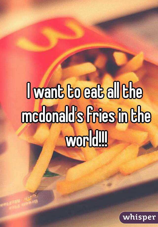 I want to eat all the mcdonald's fries in the world!!!