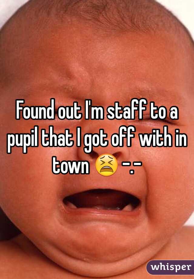 Found out I'm staff to a pupil that I got off with in town 😫 -.- 