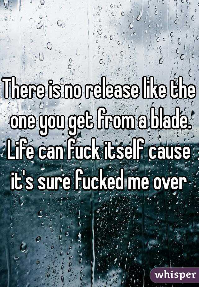 There is no release like the one you get from a blade.
Life can fuck itself cause it's sure fucked me over 