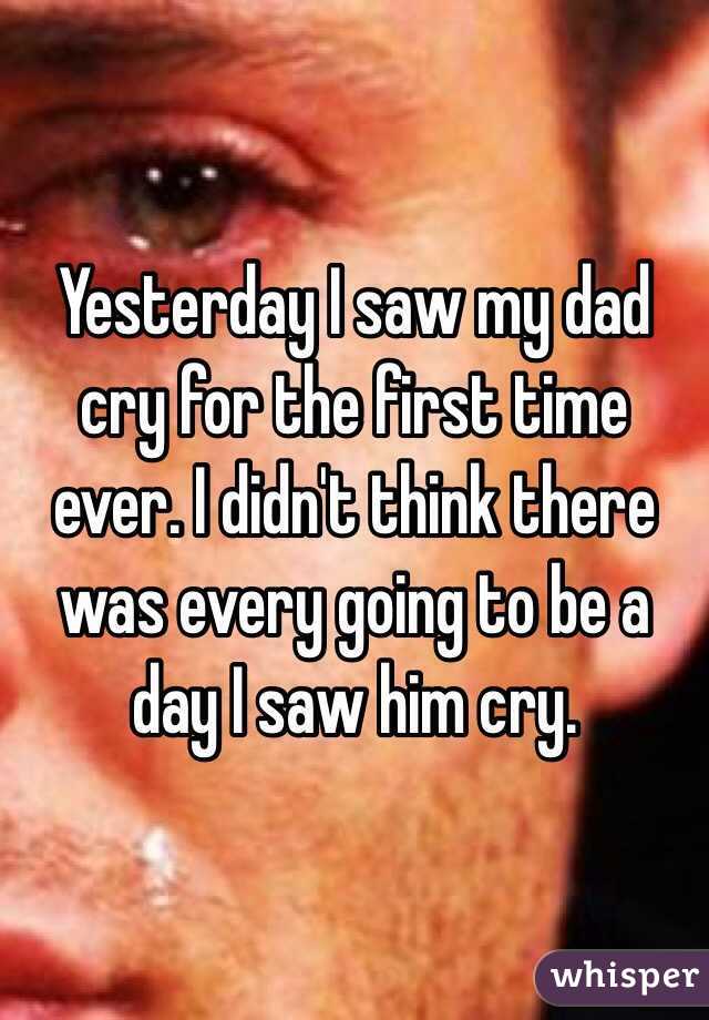 Yesterday I saw my dad cry for the first time ever. I didn't think there was every going to be a day I saw him cry. 