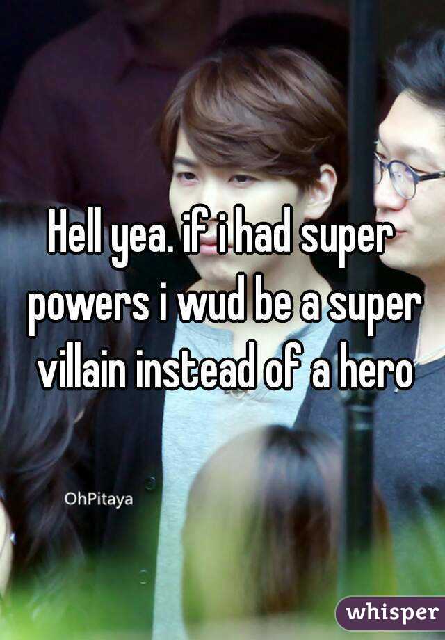 Hell yea. if i had super powers i wud be a super villain instead of a hero