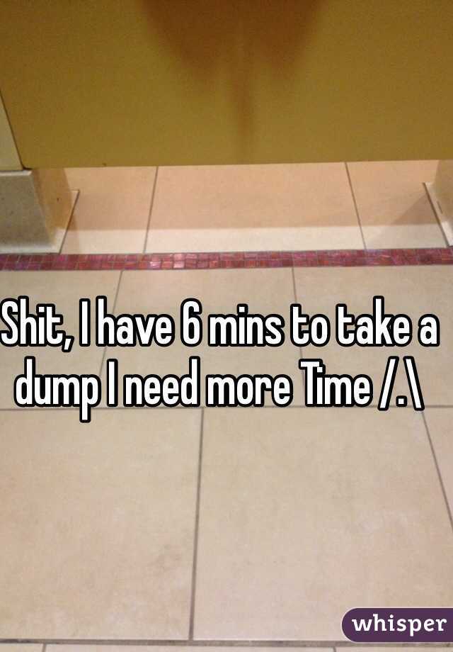 Shit, I have 6 mins to take a dump I need more Time /.\