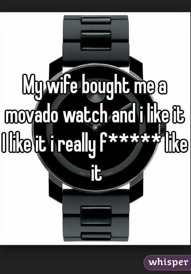 My wife bought me a movado watch and i like it 
I like it i really f***** like it