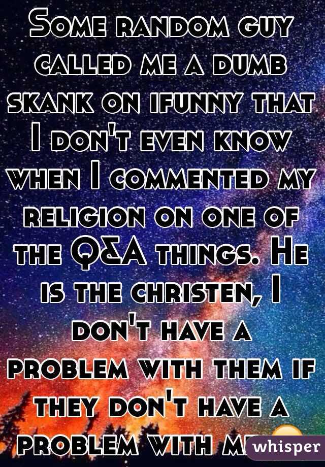 Some random guy called me a dumb skank on ifunny that I don't even know when I commented my religion on one of the Q&A things. He is the christen, I don't have a problem with them if they don't have a problem with me.😞