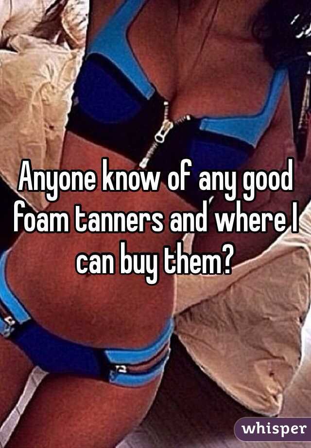 Anyone know of any good foam tanners and where I can buy them?