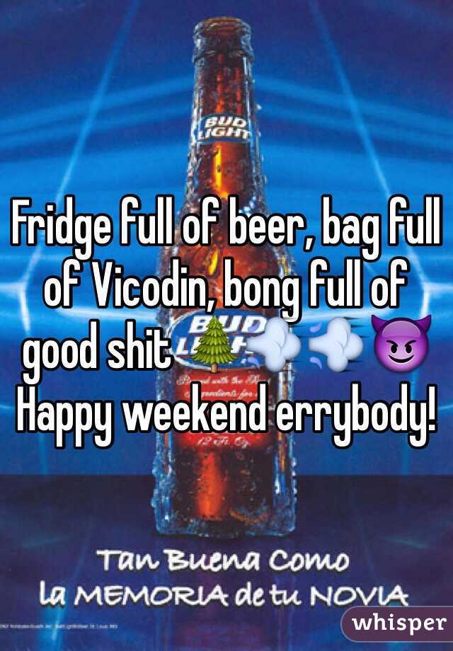 Fridge full of beer, bag full of Vicodin, bong full of good shit 🌲💨💨😈
Happy weekend errybody!