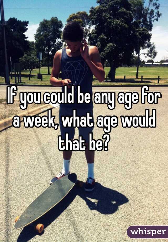 If you could be any age for a week, what age would that be?