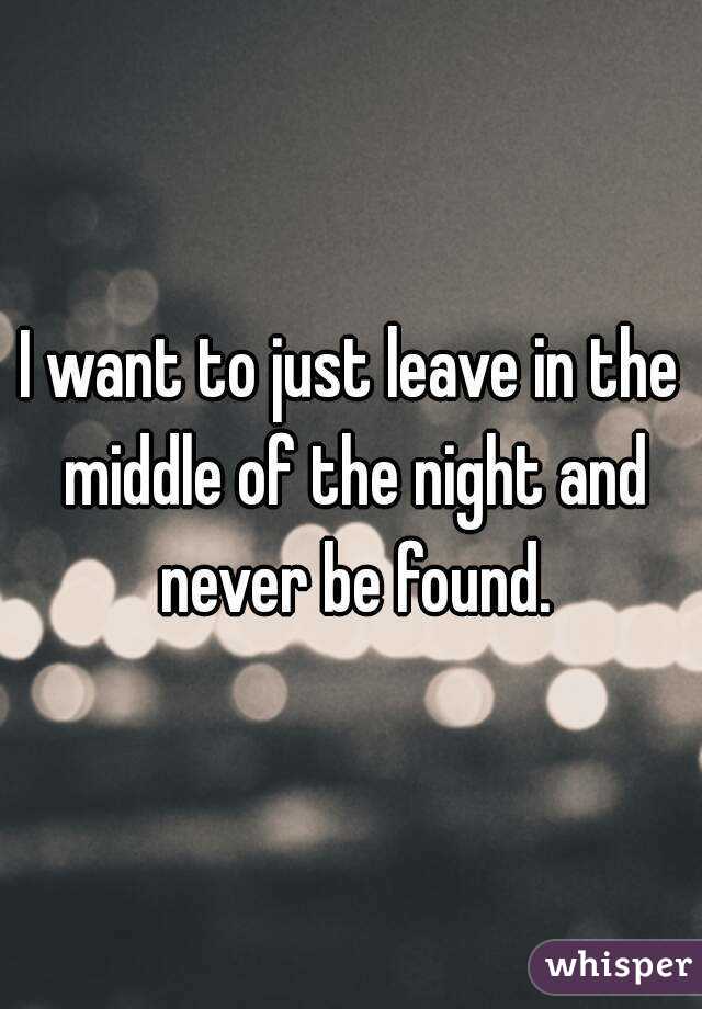 I want to just leave in the middle of the night and never be found.