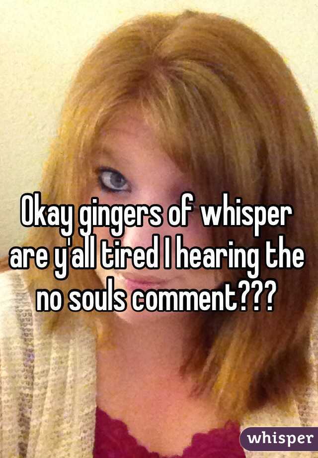 Okay gingers of whisper are y'all tired I hearing the no souls comment??? 