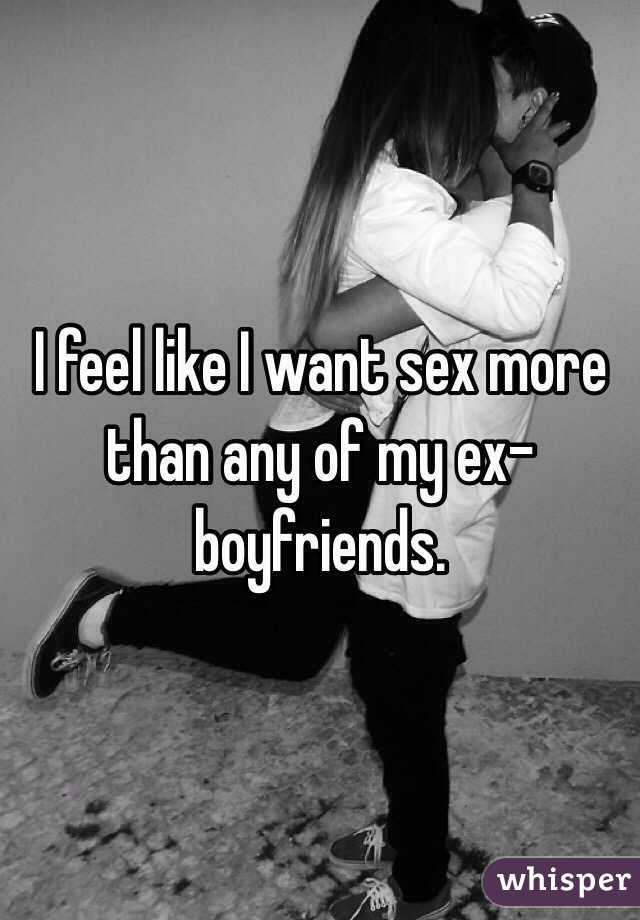 I feel like I want sex more than any of my ex-boyfriends. 