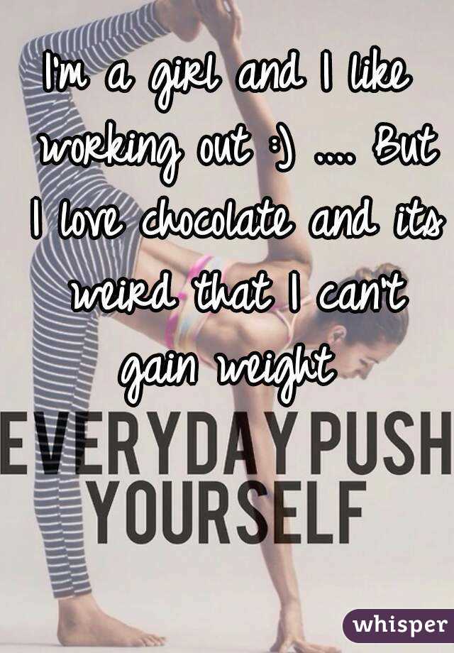 I'm a girl and I like working out :) .... But I love chocolate and its weird that I can't gain weight 