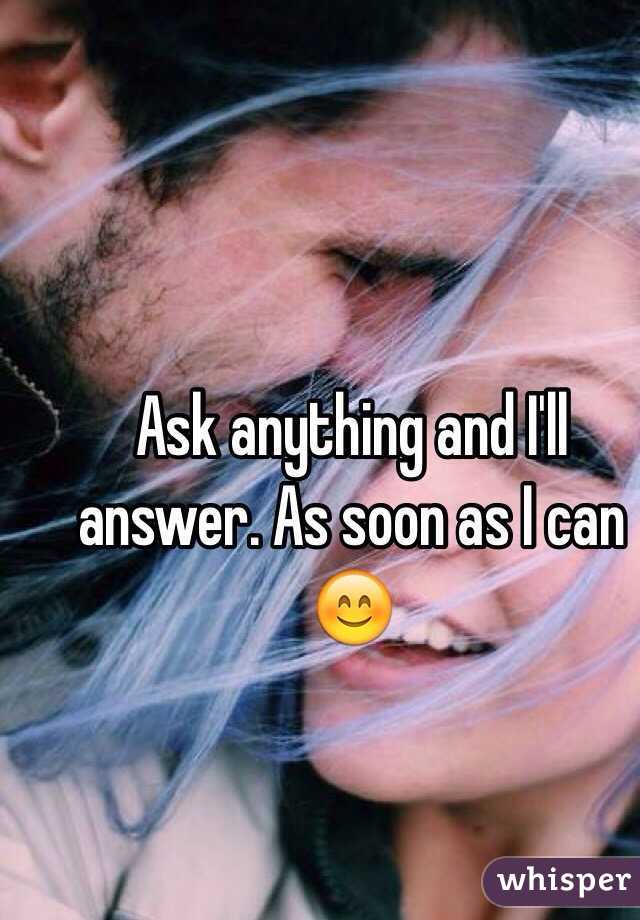 Ask anything and I'll answer. As soon as I can 😊