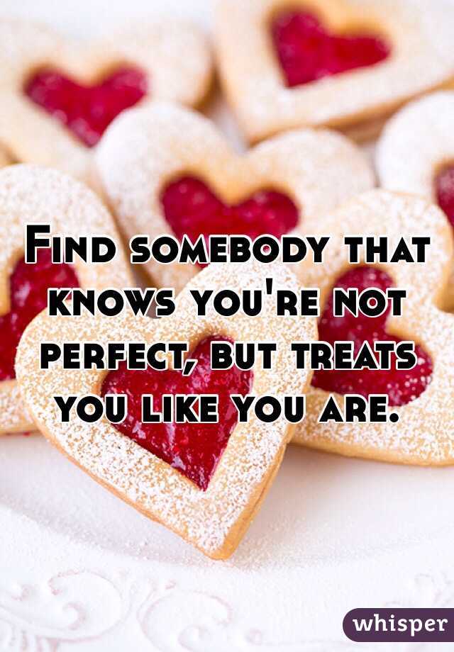 Find somebody that knows you're not perfect, but treats you like you are.