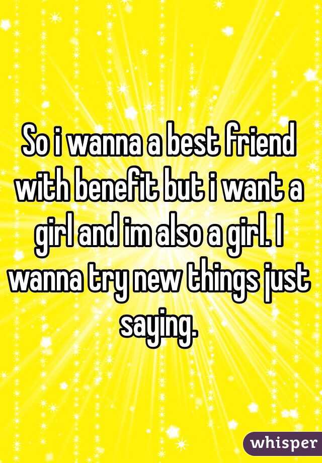 So i wanna a best friend with benefit but i want a girl and im also a girl. I wanna try new things just saying. 