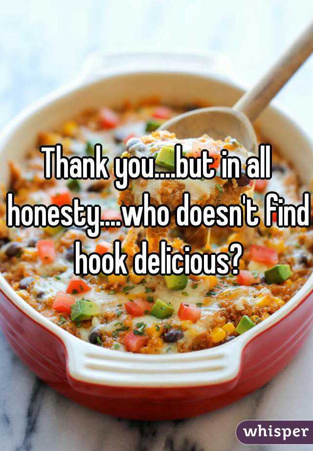 Thank you....but in all honesty....who doesn't find hook delicious?