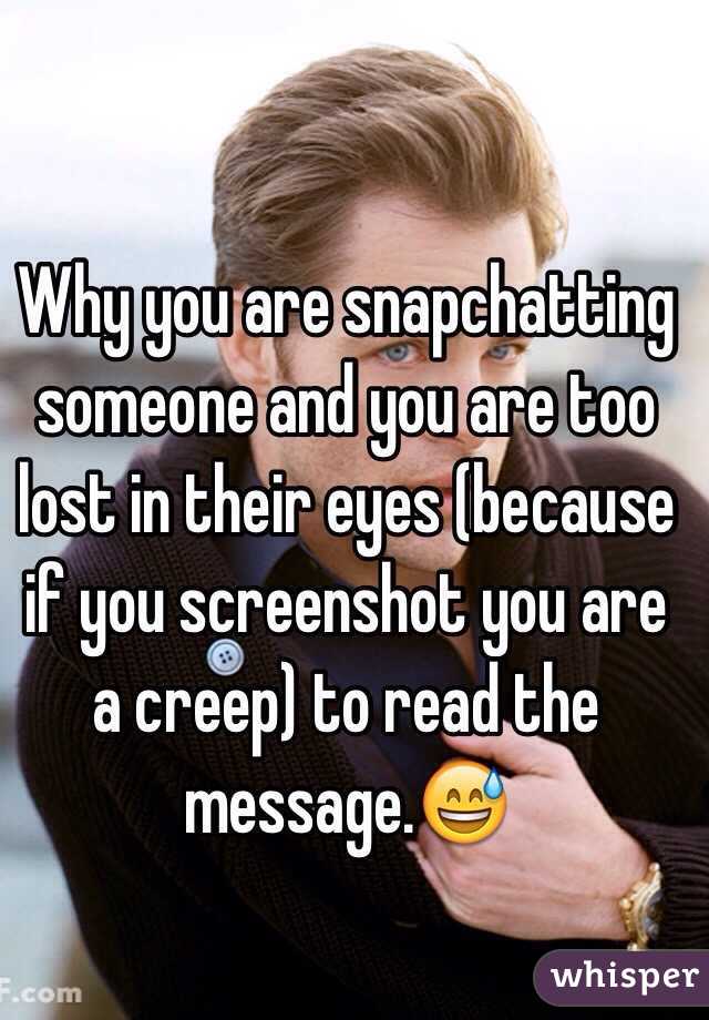 Why you are snapchatting someone and you are too lost in their eyes (because if you screenshot you are a creep) to read the message.😅