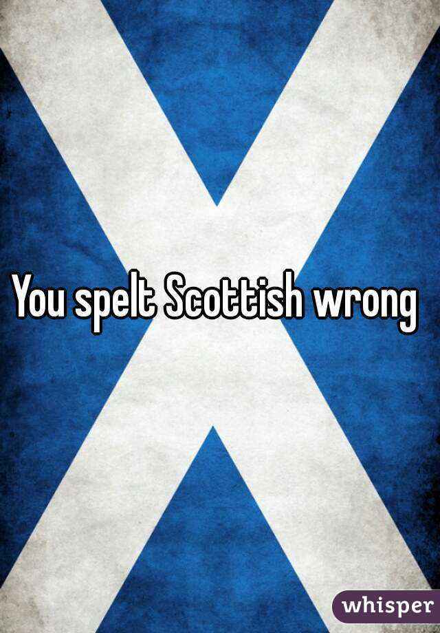 You spelt Scottish wrong 