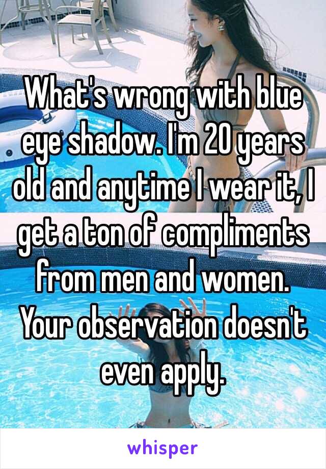 What's wrong with blue eye shadow. I'm 20 years old and anytime I wear it, I get a ton of compliments from men and women. Your observation doesn't even apply.