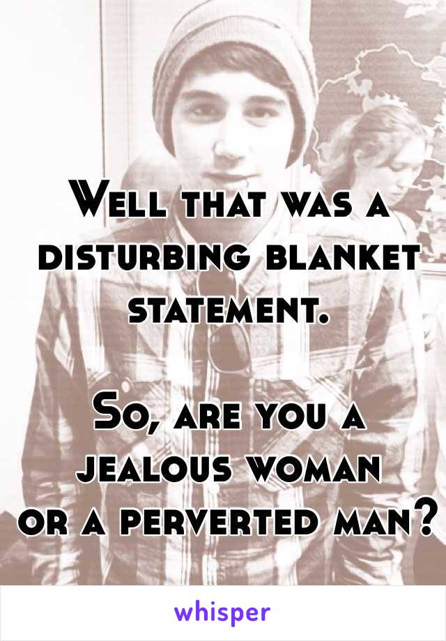 Well that was a disturbing blanket statement.

So, are you a 
jealous woman 
or a perverted man?

