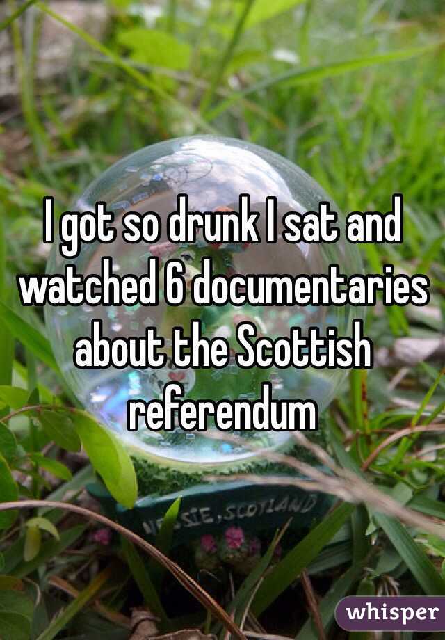 I got so drunk I sat and watched 6 documentaries about the Scottish referendum