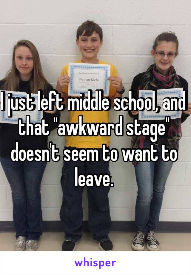 I just left middle school, and that "awkward stage" doesn't seem to want to leave. 