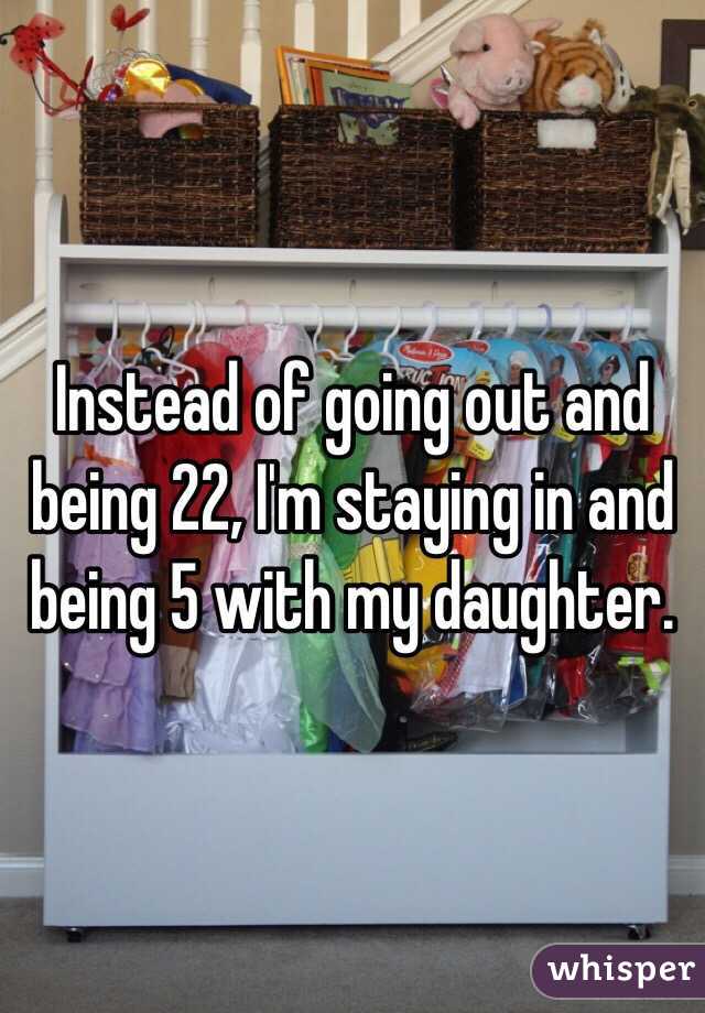 Instead of going out and being 22, I'm staying in and being 5 with my daughter. 