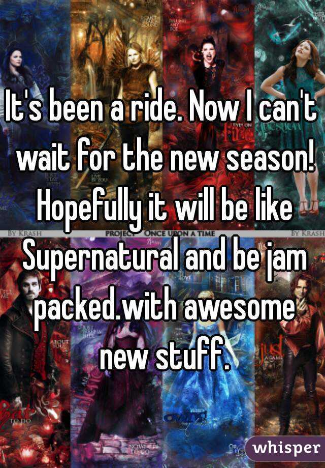 It's been a ride. Now I can't wait for the new season! Hopefully it will be like Supernatural and be jam packed.with awesome new stuff.