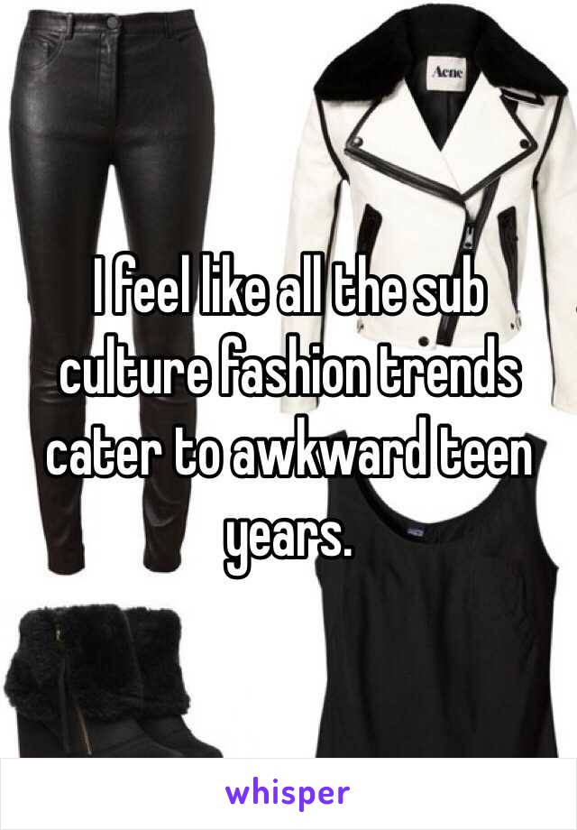 I feel like all the sub culture fashion trends cater to awkward teen years. 