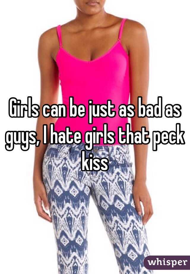 Girls can be just as bad as guys, I hate girls that peck kiss