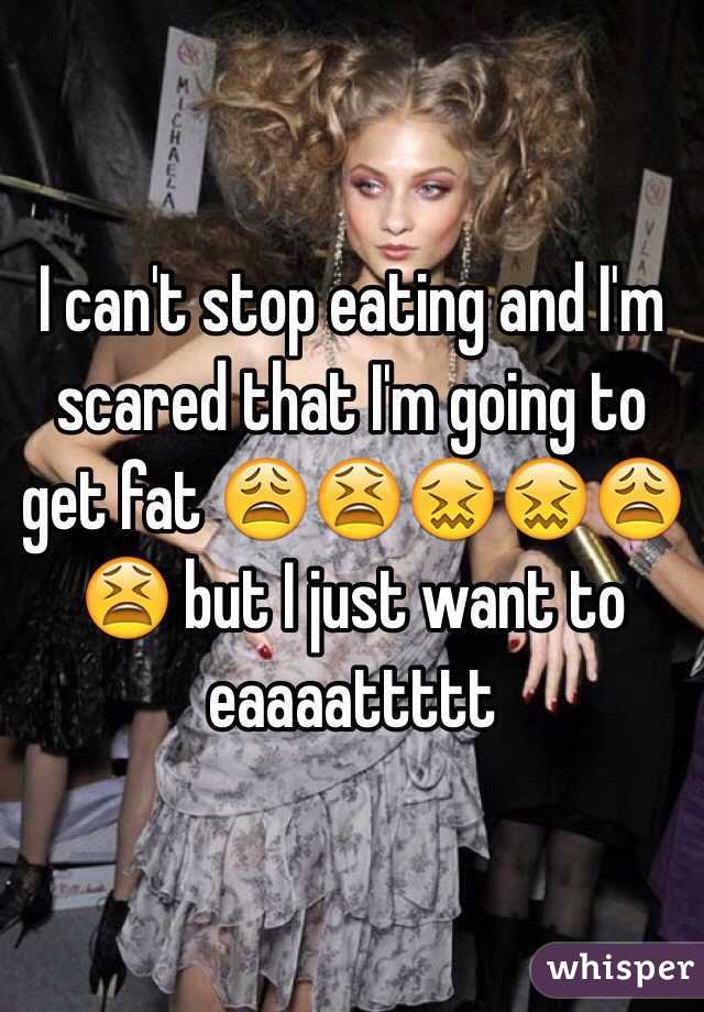 I can't stop eating and I'm scared that I'm going to get fat 😩😫😖😖😩😫 but I just want to eaaaattttt