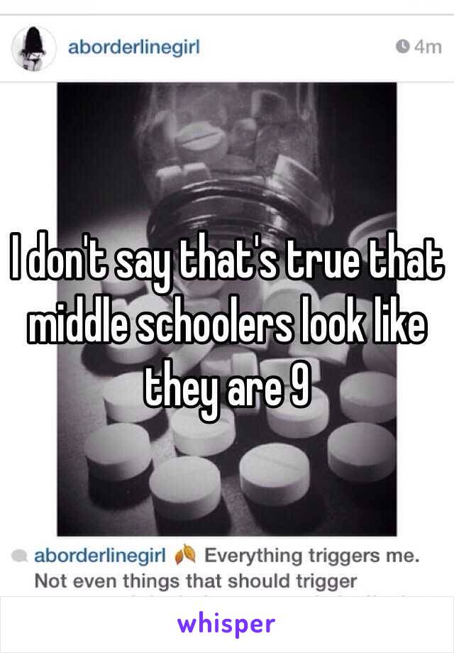 I don't say that's true that middle schoolers look like they are 9 