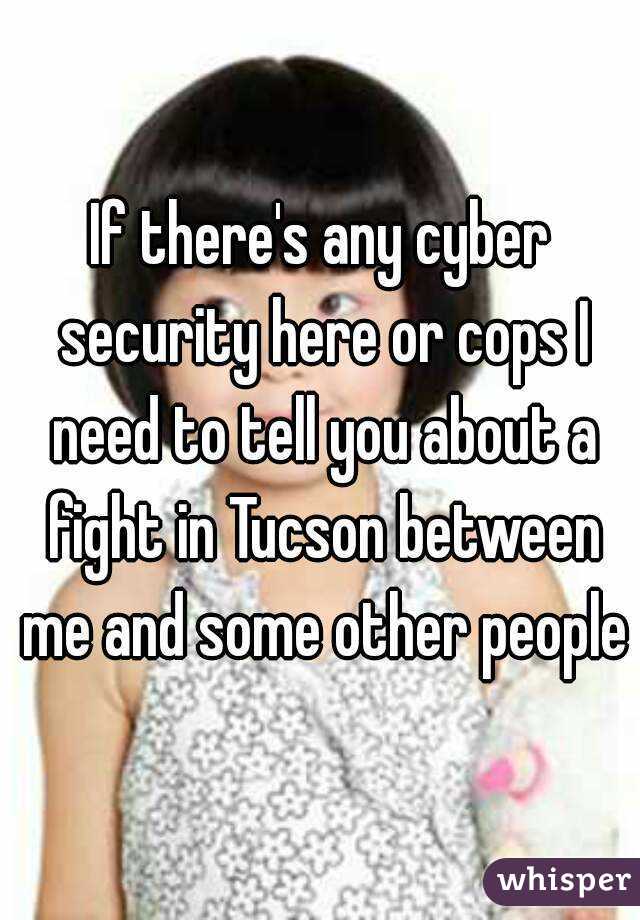 If there's any cyber security here or cops I need to tell you about a fight in Tucson between me and some other people