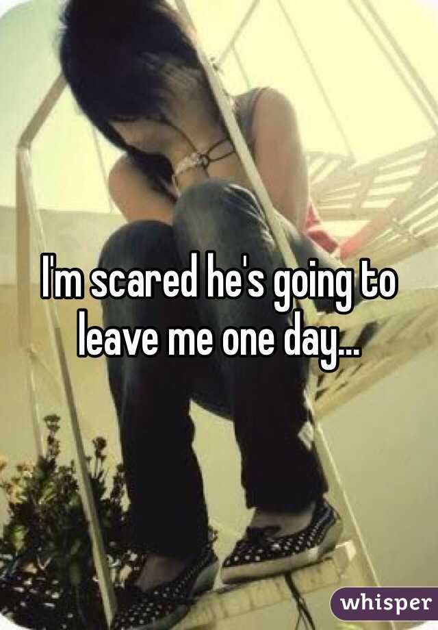 I'm scared he's going to leave me one day...