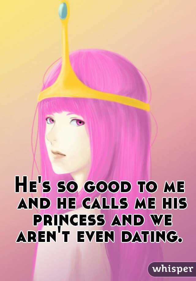 He's so good to me and he calls me his princess and we aren't even dating. 