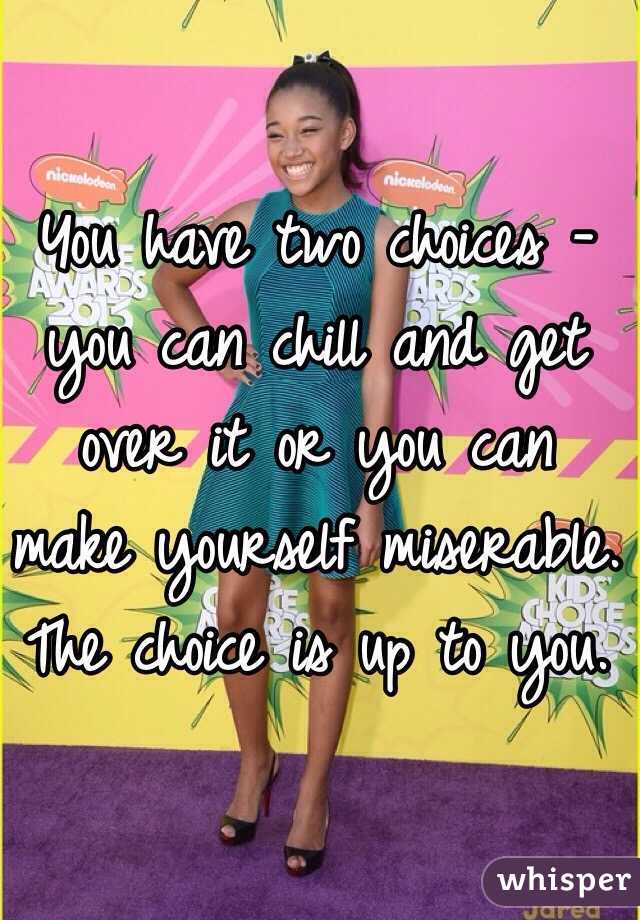 You have two choices - you can chill and get over it or you can make yourself miserable. The choice is up to you.