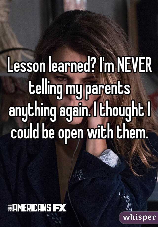 Lesson learned? I'm NEVER telling my parents anything again. I thought I could be open with them.