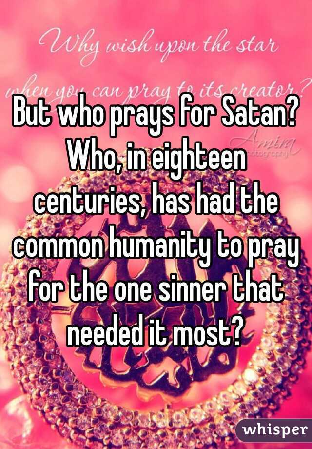 But who prays for Satan? Who, in eighteen centuries, has had the common humanity to pray for the one sinner that needed it most?