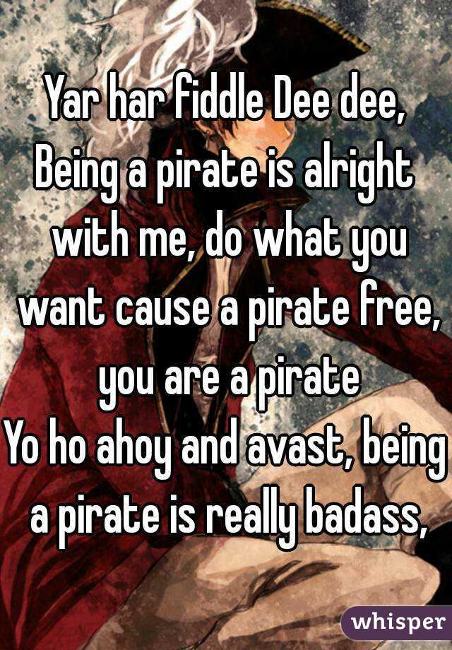 Yar har fiddle Dee dee,
Being a pirate is alright with me, do what you want cause a pirate free, you are a pirate
Yo ho ahoy and avast, being a pirate is really badass,