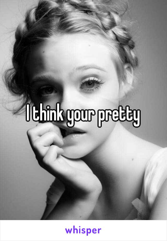 I think your pretty