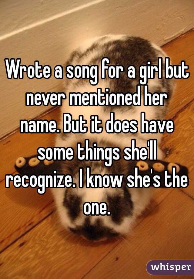 Wrote a song for a girl but never mentioned her name. But it does have some things she'll recognize. I know she's the one. 