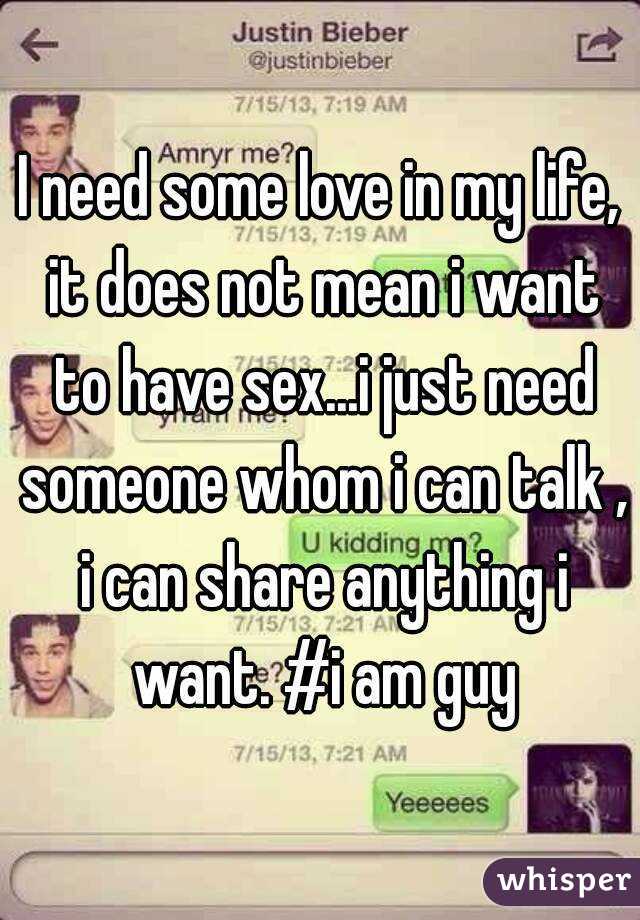 I need some love in my life, it does not mean i want to have sex...i just need someone whom i can talk , i can share anything i want. #i am guy