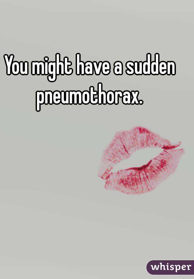 You might have a sudden pneumothorax. 