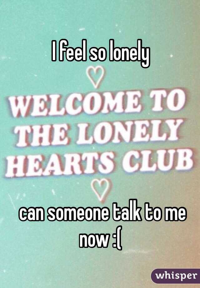 I feel so lonely





 can someone talk to me now :(