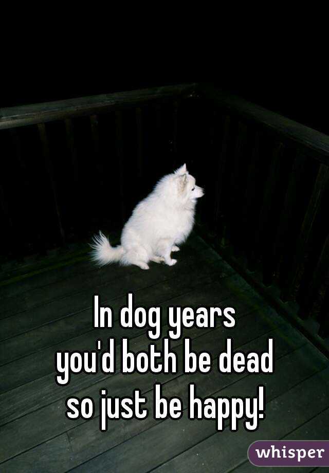 In dog years 
you'd both be dead 
so just be happy! 