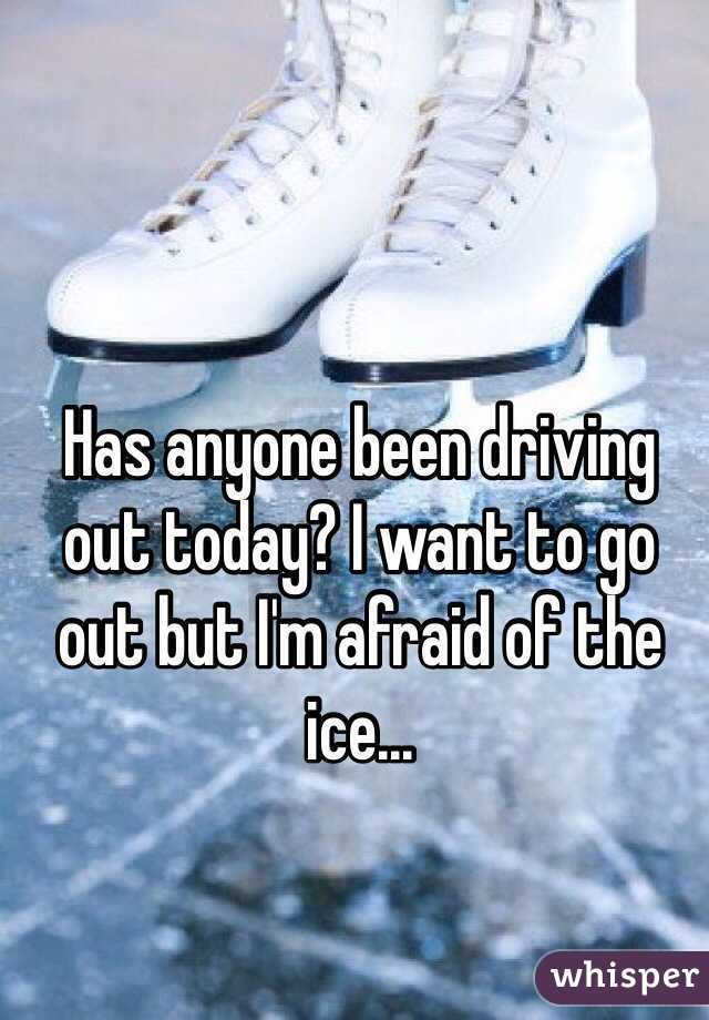 Has anyone been driving out today? I want to go out but I'm afraid of the ice... 